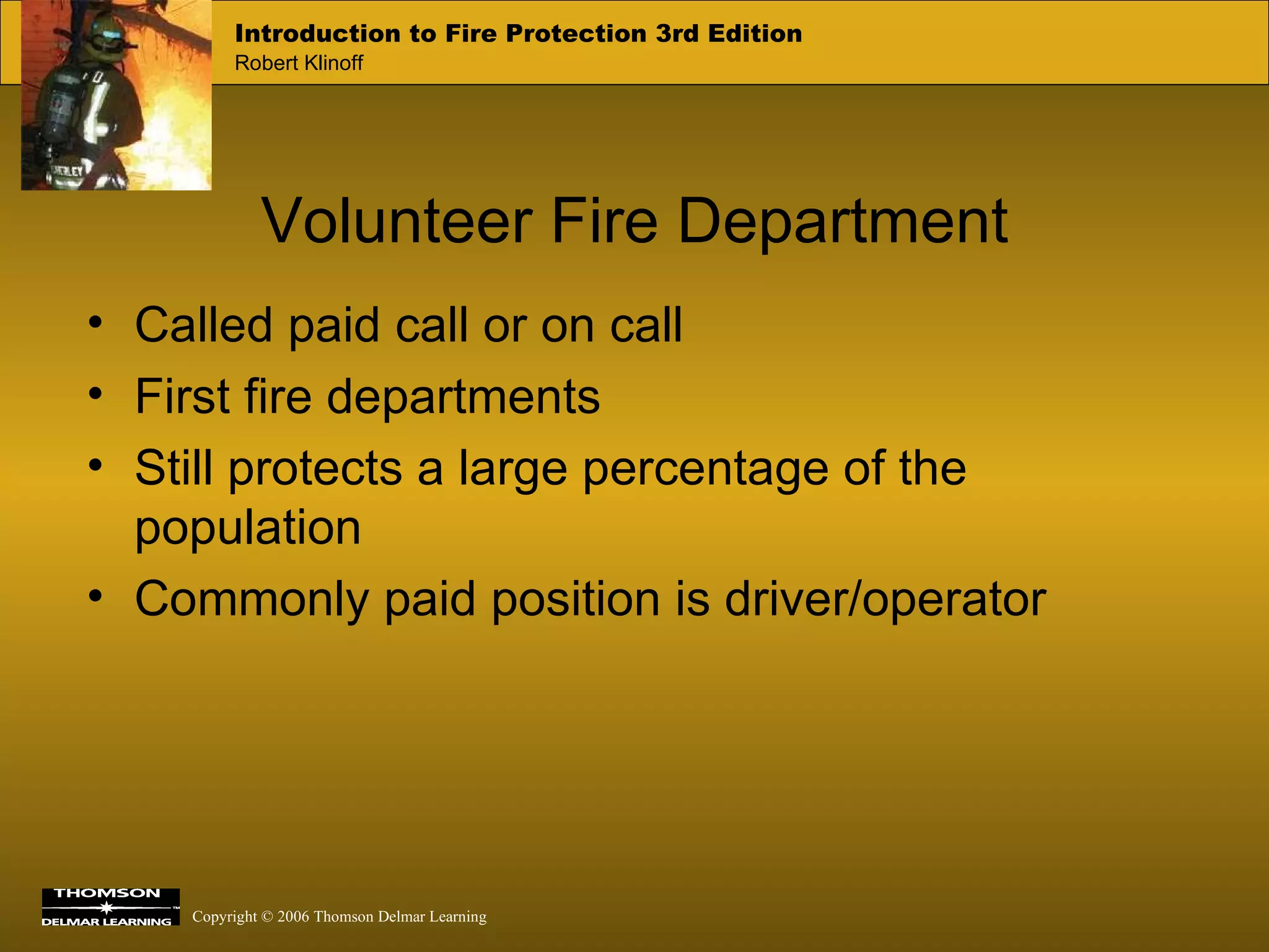 Volunteer Fire Department Called paid call or on call First fire departments  Still protects a large percentage of the population Commonly paid position is driver/operator 