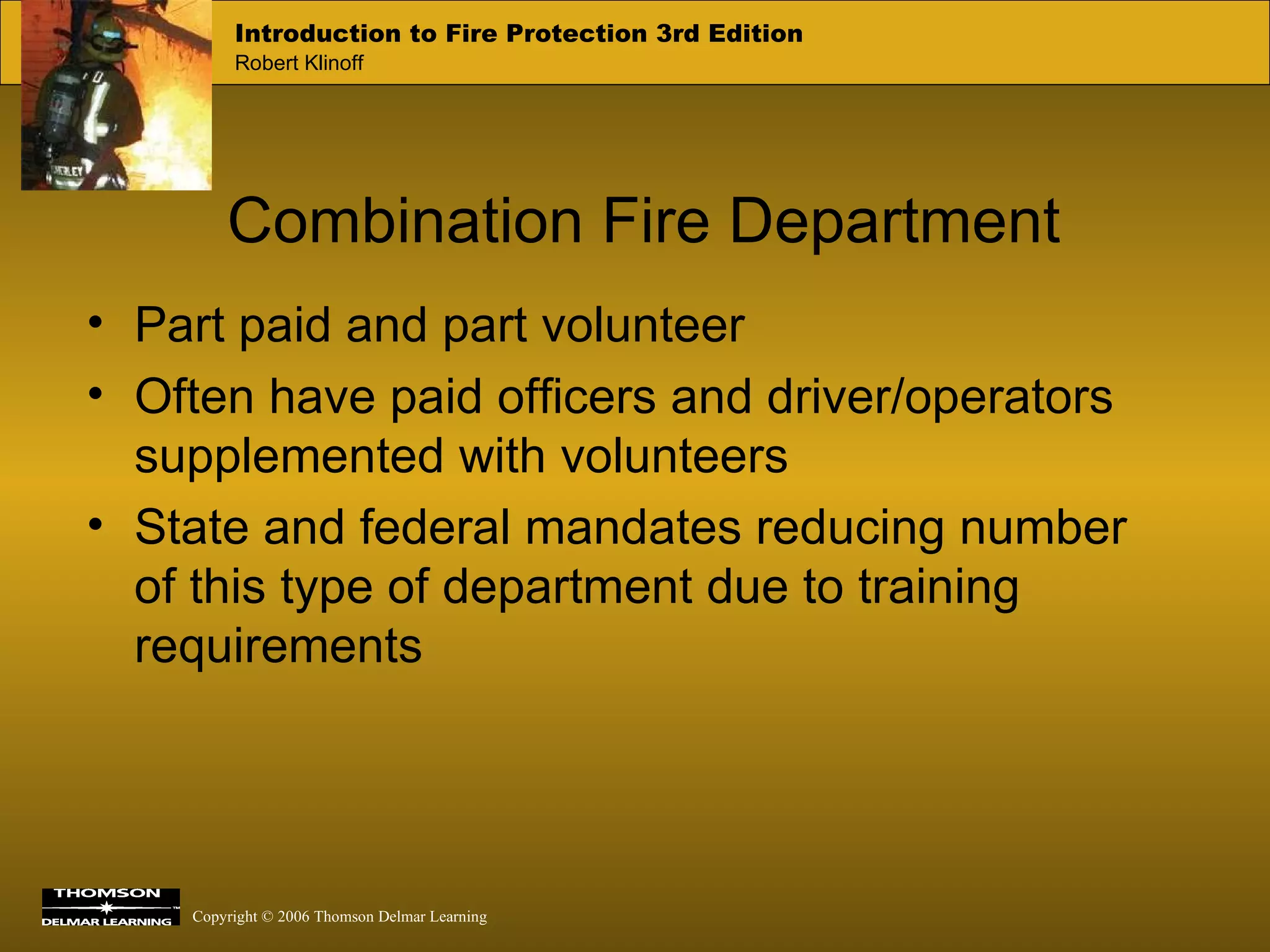 Combination Fire Department Part paid and part volunteer Often have paid officers and driver/operators supplemented with volunteers State and federal mandates reducing number of this type of department due to training requirements 