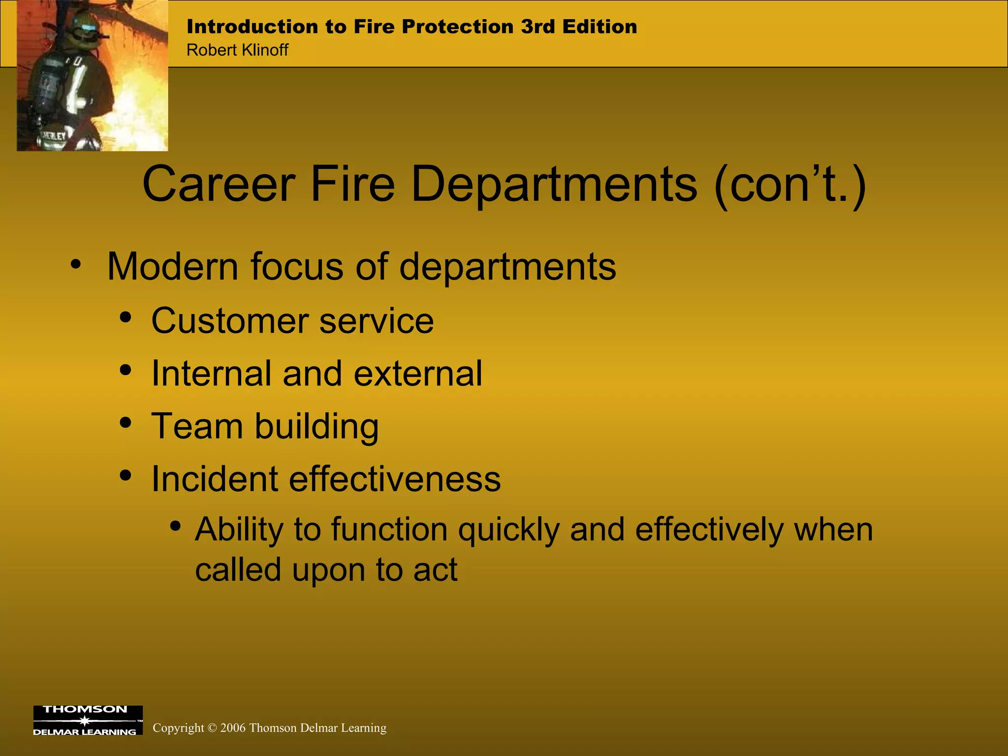 Career Fire Departments (con’t.) Modern focus of departments Customer service Internal and external Team building Incident effectiveness Ability to function quickly and effectively when called upon to act 