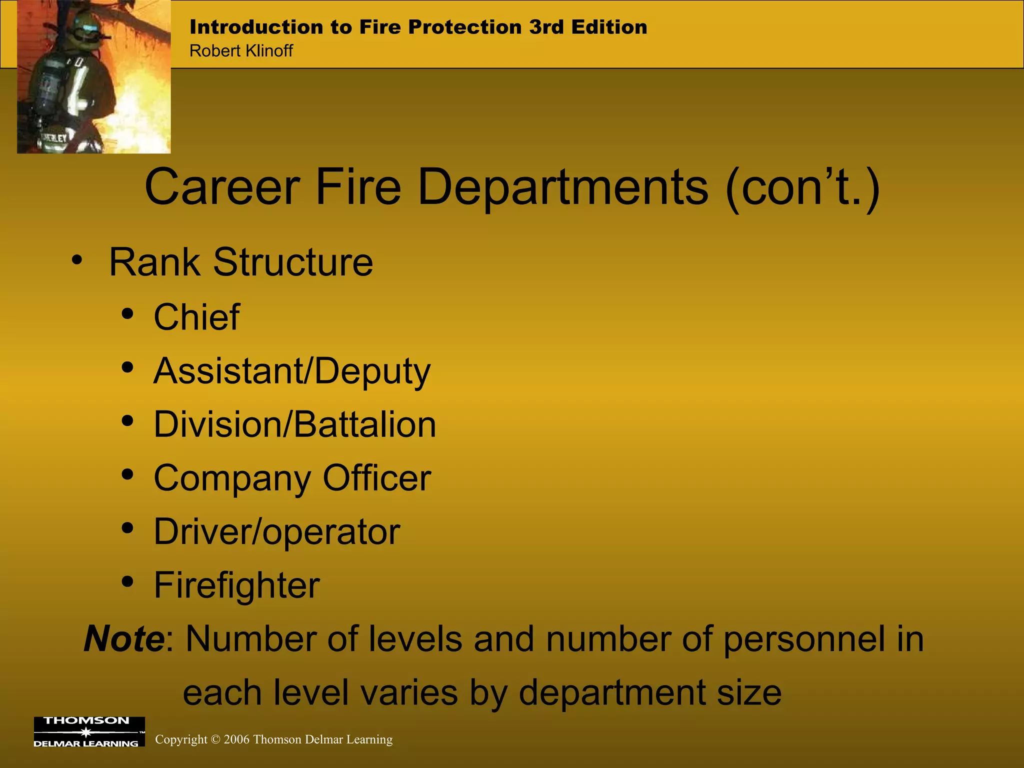 Career Fire Departments (con’t.) Rank Structure Chief Assistant/Deputy Division/Battalion Company Officer Driver/operator Firefighter Note : Number of levels and number of personnel in each level varies by department size 