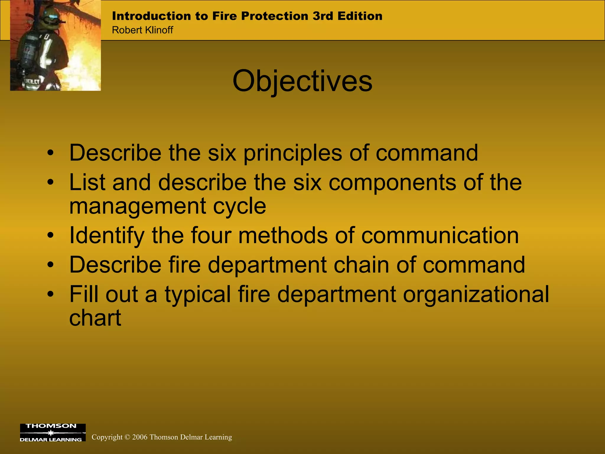 Objectives Describe the six principles of command List and describe the six components of the management cycle Identify the four methods of communication Describe fire department chain of command Fill out a typical fire department organizational chart 