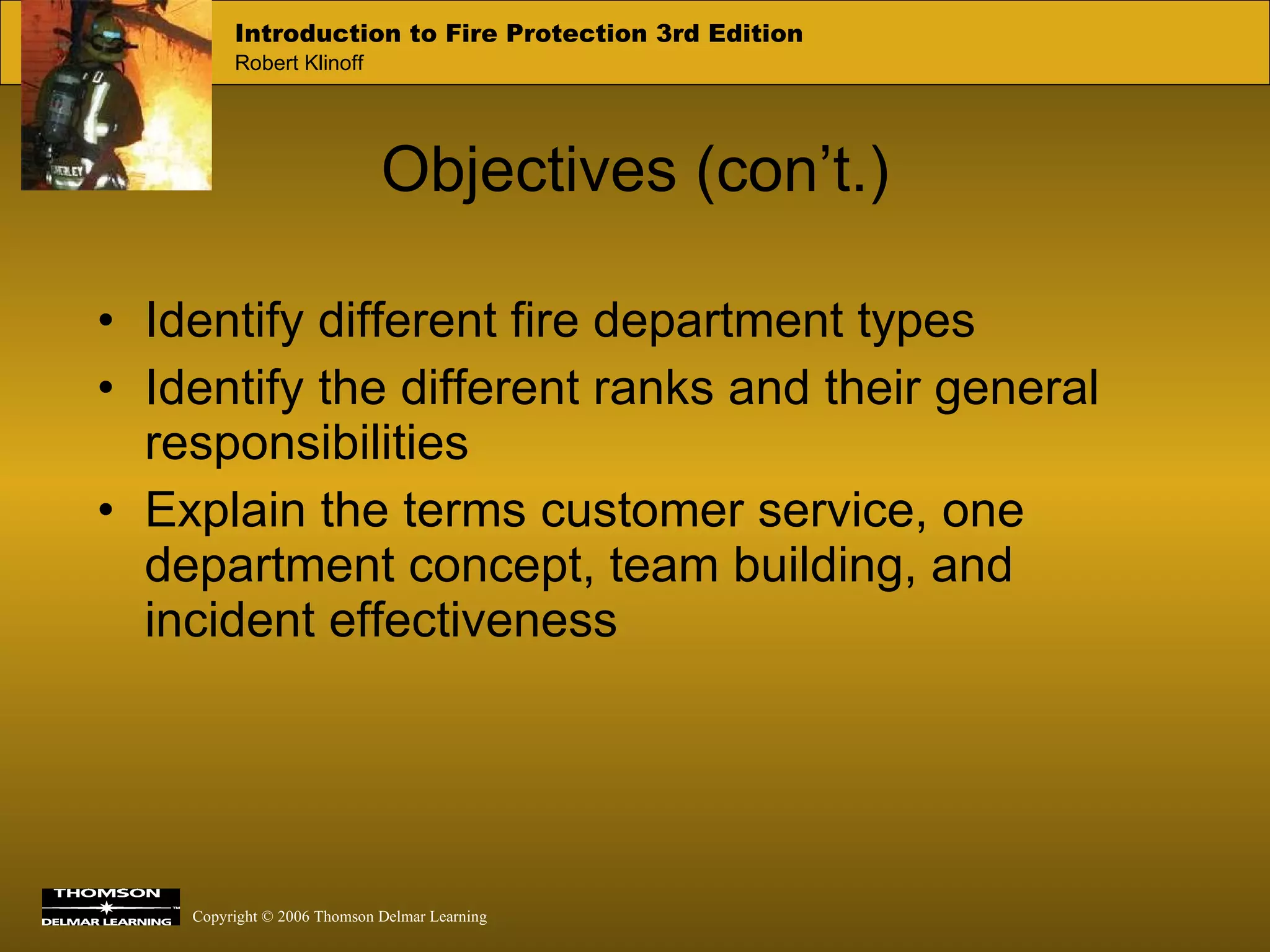 Objectives (con’t.) Identify different fire department types Identify the different ranks and their general responsibilities Explain the terms customer service, one department concept, team building, and incident effectiveness  