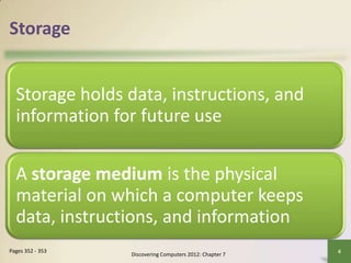 Storage
Storage holds data, instructions, and
information for future use
A storage medium is the physical
material on which a computer keeps
data, instructions, and information
Discovering Computers 2012: Chapter 7
4
Pages 352 - 353
 
