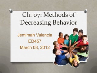 Ch. 07: Methods of
 Decreasing Behavior
Jemimah Valencia
    ED457
 March 08, 2012
 