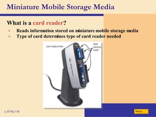 Miniature Mobile Storage Media What is a   card reader ? p. 373 Fig. 7-35 Reads information stored on miniature mobile storage media Type of card determines type of card reader needed Next 