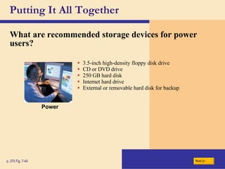 Putting It All Together What are recommended storage devices for power users? p. 375 Fig. 7-40 3.5-inch high-density floppy disk drive CD or DVD drive 250 GB hard disk Internet hard drive External or removable hard disk for backup Next Power 
