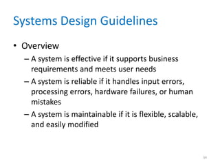 Systems Design Guidelines
• Overview
– A system is effective if it supports business
requirements and meets user needs
– A system is reliable if it handles input errors,
processing errors, hardware failures, or human
mistakes
– A system is maintainable if it is flexible, scalable,
and easily modified
34
 
