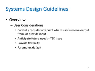 Systems Design Guidelines
• Overview
– User Considerations
• Carefully consider any point where users receive output
from, or provide input
• Anticipate future needs - Y2K Issue
• Provide flexibility
• Parameter, default
35
 