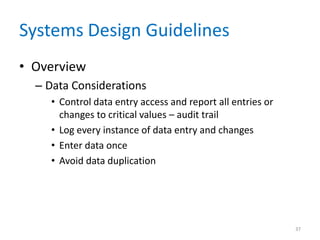 Systems Design Guidelines
• Overview
– Data Considerations
• Control data entry access and report all entries or
changes to critical values – audit trail
• Log every instance of data entry and changes
• Enter data once
• Avoid data duplication
37
 