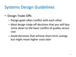 Systems Design Guidelines
• Design Trade-Offs
– Design goals often conflict with each other
– Most design trade-off decisions that you will face
come down to the basic conflict of quality versus
cost
– Avoid decisions that achieve short-term savings
but might mean higher costs later
39
 
