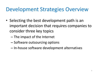 Development Strategies Overview
• Selecting the best development path is an
important decision that requires companies to
consider three key topics
– The impact of the Internet
– Software outsourcing options
– In-house software development alternatives
6
 