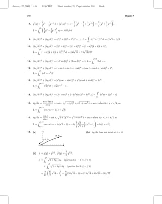 January 27, 2005 11:45           L24-CH07                  Sheet number 21 Page number 310                           black



             310                                                                                                                              Chapter 7

                                                                                                                                      2
                          1 3 1 −3                                                1 6 1 1 −6                             1 3 1 −3
              8. g (y) =    y − y , 1 + [g (y)]2 = 1 +                              y − + y                =               y + y  ,
                          2      2                                                4    2 4                               2    2
                        4
                             1 3 1 −3
                   L=          y + y   dy = 2055/64
                      1      2     2

                                                                                                 1                       √
              9. (dx/dt)2 + (dy/dt)2 = (t2 )2 + (t)2 = t2 (t2 + 1), L =                              t(t2 + 1)1/2 dt = (2 2 − 1)/3
                                                                                             0


             10. (dx/dt)2 + (dy/dt)2 = [2(1 + t)]2 + [3(1 + t)2 ]2 = (1 + t)2 [4 + 9(1 + t)2 ],
                       1                                    √       √
                 L=      (1 + t)[4 + 9(1 + t)2 ]1/2 dt = (80 10 − 13 13)/27
                         0

                                                                                                           π/2
             11. (dx/dt)2 + (dy/dt)2 = (−2 sin 2t)2 + (2 cos 2t)2 = 4, L =                                       2 dt = π
                                                                                                       0


             12. (dx/dt)2 + (dy/dt)2 = (− sin t + sin t + t cos t)2 + (cos t − cos t + t sin t)2 = t2 ,
                             π
                   L=            t dt = π 2 /2
                         0


             13. (dx/dt)2 + (dy/dt)2 = [et (cos t − sin t)]2 + [et (cos t + sin t)]2 = 2e2t ,
                             π/2     √                √
                   L=                    2et dt =         2(eπ/2 − 1)
                         0

                                                                                                                     4
             14. (dx/dt)2 + (dy/dt)2 = (2et cos t)2 + (−2et sin t)2 = 4e2t , L =                                         2et dt = 2(e4 − e)
                                                                                                                 1

                               sec x tan x                     √
             15. dy/dx =                   = tan x, 1 + (y )2 = 1 + tan2 x = sec x when 0 < x < π/4, so
                                   sec x
                             π/4                  √
                   L=            sec x dx = ln(1 + 2)
                         0

                                 cos x                                        √
             16. dy/dx =               = cot x,         1 + cot2 x = csc x when π/4 < x < π/2, so
                                                                1 + (y )2 =
                                 sin x
                                                            √
                       π/2                 √                  2−1 √                    √
                   L=      csc x dx = − ln( 2 − 1) = − ln √        ( 2 + 1) = ln(1 + 2)
                      π/4                                     2+1

             17. (a)             y                                                         (b) dy/dx does not exist at x = 0.
                                                       (8, 4)
                                  (–1, 1)

                                                                   x



                                                                        3 1/2
                   (c)   x = g(y) = y 3/2 , g (y) =                       y ,
                                                                        2
                                         1
                         L=                      1 + 9y/4 dy           (portion for − 1 ≤ x ≤ 0)
                                     0
                                                 4
                                   +                 1 + 9y/4 dy         (portion for 0 ≤ x ≤ 8)
                                             0

                                      8          13 √         8   √             √       √
                             =                        13 − 1 + (10 10 − 1) = (13 13 + 80 10 − 16)/27
                                     27          8            27
 