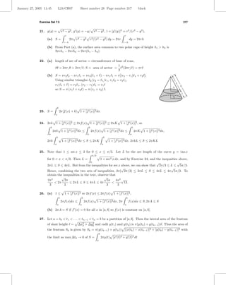 January 27, 2005 11:45                L24-CH07           Sheet number 28 Page number 317                                               black



              Exercise Set 7.5                                                                                                                                              317


              21. g(y) =                  r2 − y 2 , g (y) = −y/                r2 − y 2 , 1 + [g (y)]2 = r2 /(r2 − y 2 ),
                                             r                                                                  r
                    (a) S =                       2π   r2 − y2         r2 /(r2 − y 2 ) dy = 2πr                          dy = 2πrh
                                            r−h                                                                r−h

                    (b) From Part (a), the surface area common to two polar caps of height h1 > h2 is
                        2πrh1 − 2πrh2 = 2πr(h1 − h2 ).


              22. (a) length of arc of sector = circumference of base of cone,
                                                                  1
                       θ = 2πr, θ = 2πr/ ; S = area of sector = 2 (2πr/ ) = πr
                                                                  2
                    (b) S = πr2 2 − πr1 1 = πr2 ( 1 + ) − πr1 1 = π[(r2 − r1 )                                                    1   + r2 ];
                        Using similar triangles 2 /r2 = 1 /r1 , r1 2 = r2 1 ,
                                                                                                                                                                  l1
                        r1 ( 1 + ) = r2 1 , (r2 − r1 ) 1 = r1                                                                                                          l2
                                                                                                                                                             r1
                        so S = π (r1 + r2 ) = π (r1 + r2 ) .
                                                                                                                                                                        l
                                                                                                                                                             r2



                                  b
              23. S =                 2π[f (x) + k] 1 + [f (x)]2 dx
                              a


              24. 2πk          1 + [f (x)]2 ≤ 2πf (x) 1 + [f (x)]2 ≤ 2πK                                     1 + [f (x)]2 , so
                         b                                             b                                                      b
                             2πk          1 + [f (x)]2 dx ≤                2πf (x) 1 + [f (x)]2 dx ≤                              2πK     1 + [f (x)]2 dx,
                     a                                             a                                                      a
                                  b                                                              b
                    2πk                   1 + [f (x)]2 dx ≤ S ≤ 2πK                                  1 + [f (x)]2 dx, 2πkL ≤ S ≤ 2πKL
                              a                                                              a


              25. Note that 1 ≤ sec x ≤ 2 for 0 ≤ x ≤ π/3. Let L be the arc length of the curve y = tan x
                                                                               π/3
                    for 0 < x < π/3. Then L =             1 + sec2 x dx, and by Exercise 24, and the inequaities above,
                                                                           0                     √              √
                    2πL ≤ S ≤ 4πL. But from the inequalities for sec x above, we can show that 2π/3 ≤ L ≤ 5π/3.
                                                                           √                               √
                    Hence, combining the two sets of inequalities, 2π( 2π/3) ≤ 2πL ≤ S ≤ 4πL ≤ 4π 5π/3. To
                    obtain the inequalities in the text, observe that
                              √                              √
                    2π 2        2π                             5π     4π 2 √
                         < 2π      ≤ 2πL ≤ S ≤ 4πL ≤ 4π           <          13.
                     3          3                              3       3

              26. (a) 1 ≤                   1 + [f (x)]2 so 2πf (x) ≤ 2πf (x)                           1 + [f (x)]2 ,
                                      b                      b                                                       b
                                          2πf (x)dx ≤            2πf (x) 1 + [f (x)]2 dx, 2π                             f (x)dx ≤ S, 2πA ≤ S
                                  a                      a                                                       a

                    (b) 2πA = S if f (x) = 0 for all x in [a, b] so f (x) is constant on [a, b].

              27. Let a = t0 < t1 < . . . < tn−1 < tn = b be a partition of [a, b]. Then the lateral area of the frustum
                    of slant height                =    ∆x2 + ∆yk and radii y(t1 ) and y(t2 ) is π(y(tk ) + y(tk−1 )) . Thus the area of
                                                          k
                                                                2

                    the frustum Sk is given by Sk = π(y(tk−1 ) + y(tk )) [(x(tk ) − x(tk−1 )]2 + [y(tk ) − y(tk−1 )]2 with
                                                                                         b
                    the limit as max ∆tk → 0 of S =                                          2πy(t) [x (t)2 + y (t)2 dt
                                                                                     a
 