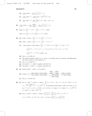 January 27, 2005 11:45       L24-CH07         Sheet number 42 Page number 331           black



              Exercise Set 7.9                                                                                   331


                                                  ex − e−x
                    (d)     lim tanh x = lim               = −1
                           x→−∞              x→−∞ ex + e−x

                    (e)     lim sinh−1 x = lim ln(x +           x2 + 1) = +∞
                           x→+∞                x→+∞

                                                      1
                    (f )    lim tanh−1 x = lim          [ln(1 + x) − ln(1 − x)] = +∞
                           x→1−               x→1−    2

                                            sinh x       ex − e−x
              56.    lim tanh x = lim              = lim x        = ±1
                    x→±∞               x→±∞ cosh x  x→±∞ e + e−x


                                  1 −x           1
              57. sinh(−x) =        (e − ex ) = − (ex − e−x ) = − sinh x
                                  2              2
                                  1 −x         1
                    cosh(−x) =      (e + ex ) = (ex + e−x ) = cosh x
                                  2            2
                                          1 x             1
              58. (a) cosh x + sinh x =     (e + e−x ) + (ex − e−x ) = ex
                                          2               2
                                          1 x             1 x
                    (b) cosh x − sinh x = (e + e−x ) − (e − e−x ) = e−x
                                          2               2
                                                        1 x                    1
                    (c) sinh x cosh y + cosh x sinh y = (e − e−x )(ey + e−y ) + (ex + e−x )(ey − e−y )
                                                        4                      4
                                      1 x+y
                                  =     [(e − e−x+y + ex−y − e−x−y ) + (ex+y + e−x+y − ex−y − e−x−y )]
                                      4
                                      1 (x+y)
                                  =     [e    − e−(x+y) ] = sinh(x + y)
                                      2
                    (d) Let y = x in Part (c).
                    (e) The proof is similar to Part (c), or: treat x as variable and y as constant, and diﬀerentiate
                         the result in Part (c) with respect to x.
                    (f ) Let y = x in Part (e).
                    (g) Use cosh2 x = 1 + sinh2 x together with Part (f).
                    (h) Use sinh2 x = cosh2 x − 1 together with Part (f).

              59. (a) Divide cosh2 x − sinh2 x = 1 by cosh2 x.
                                                                       sinh x    sinh y
                                                                              +
                                      sinh x cosh y + cosh x sinh y   cosh x cosh y         tanh x + tanh y
                    (b) tanh(x + y) =                               =                    =
                                      cosh x cosh y + sinh x sinh y        sinh x sinh y   1 + tanh x tanh y
                                                                      1+
                                                                          cosh x cosh y
                    (c) Let y = x in Part (b).

                                                            1
              60. (a) Let y = cosh−1 x; then x = cosh y = (ey + e−y ), ey − 2x + e−y = 0, e2y − 2xey + 1 = 0,
                                 √                          2
                            2x ± 4x2 − 4
                      ey =                  = x ± x2 − 1. To determine which sign to take, note that y ≥ 0
                                   2                                                                  √
                      so e−y ≤ ey , x = (ey + e−y )/2 ≤ (ey + ey )/2 = ey , hence ey ≥ x thus ey = x + x2 − 1,
                                            √
                      y = cosh−1 x = ln(x + x2 − 1).
                                                                   ey − e−y     e2y − 1
                    (b) Let y = tanh−1 x; then x = tanh y =         y + e−y
                                                                             = 2y       , xe2y + x = e2y − 1,
                                                                   e            e +1
                                                                                 1+x         1 1+x
                           1 + x = e2y (1 − x), e2y   = (1 + x)/(1 − x), 2y = ln      , y = ln         .
                                                                                 1−x         2 1−x
 