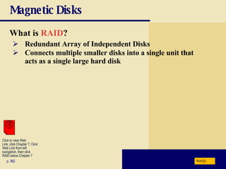 Magnetic Disks What is  RAID ? p. 362 Redundant Array of Independent Disks Connects multiple smaller disks into a single unit that acts as a single large hard disk Next Click to view Web  Link, click Chapter 7, Click  Web Link from left  navigation, then click  RAID below Chapter 7 