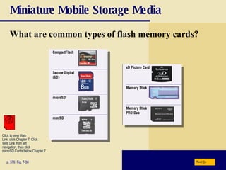 Miniature Mobile Storage Media What are common types of flash memory cards? p. 376  Fig. 7-30 Next Click to view Web  Link, click Chapter 7, Click  Web Link from left  navigation, then click  microSD Cards below Chapter 7 