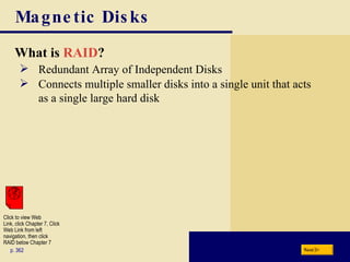Magnetic Disks What is  RAID ? p. 362 Redundant Array of Independent Disks Connects multiple smaller disks into a single unit that acts as a single large hard disk Next Click to view Web  Link, click Chapter 7, Click  Web Link from left  navigation, then click  RAID below Chapter 7 