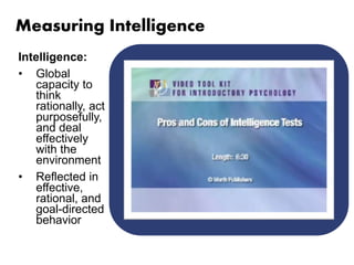 Measuring Intelligence 
Intelligence: 
• Global 
capacity to 
think 
rationally, act 
purposefully, 
and deal 
effectively 
with the 
environment 
• Reflected in 
effective, 
rational, and 
goal-directed 
behavior 
 