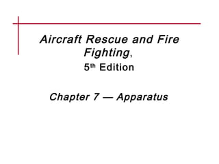 Aircraft Rescue and Fire
Fighting,
5th
Edition
Chapter 7 — Apparatus
 