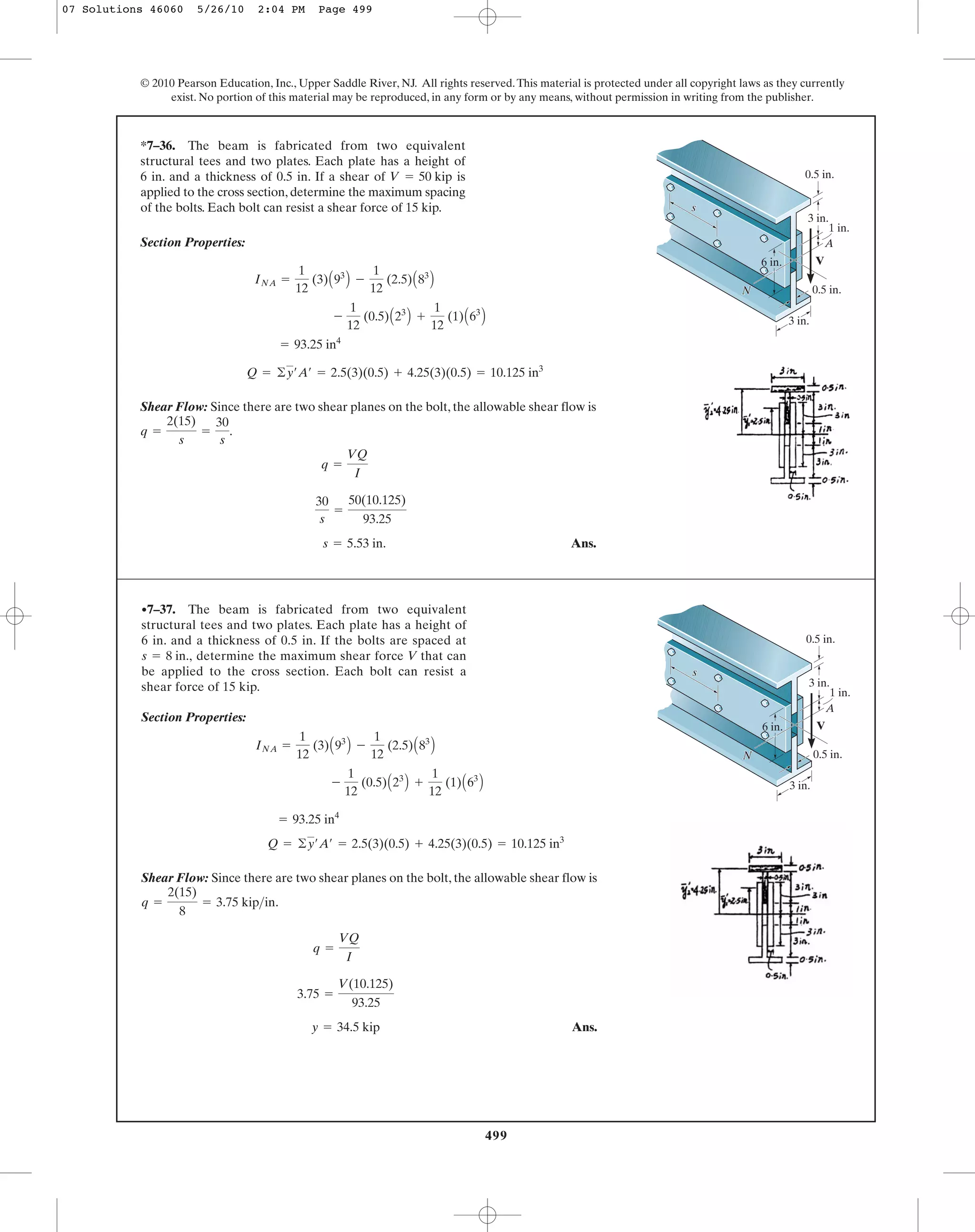 499
© 2010 Pearson Education, Inc., Upper Saddle River, NJ. All rights reserved.This material is protected under all copyright laws as they currently
exist. No portion of this material may be reproduced, in any form or by any means, without permission in writing from the publisher.
Section Properties:
Shear Flow: Since there are two shear planes on the bolt, the allowable shear flow is
.
Ans.s = 5.53 in.
30
s
=
50(10.125)
93.25
q =
VQ
I
q =
2(15)
s
=
30
s
Q = ©y¿A¿ = 2.5(3)(0.5) + 4.25(3)(0.5) = 10.125 in3
= 93.25 in4
-
1
12
(0.5)A23
B +
1
12
(1)A63
B
INA =
1
12
(3)A93
B -
1
12
(2.5)A83
B
*7–36. The beam is fabricated from two equivalent
structural tees and two plates. Each plate has a height of
6 in. and a thickness of 0.5 in. If a shear of is
applied to the cross section, determine the maximum spacing
of the bolts. Each bolt can resist a shear force of 15 kip.
V = 50 kip
3 in.
3 in.
A
V
0.5 in.
1 in.
0.5 in.
6 in.
ss
NN
Section Properties:
Shear Flow: Since there are two shear planes on the bolt, the allowable shear flow is
.
Ans.y = 34.5 kip
3.75 =
V(10.125)
93.25
q =
VQ
I
q =
2(15)
8
= 3.75 kip>in
Q = ©y¿A¿ = 2.5(3)(0.5) + 4.25(3)(0.5) = 10.125 in3
= 93.25 in4
-
1
12
(0.5)A23
B +
1
12
(1)A63
B
INA =
1
12
(3)A93
B -
1
12
(2.5)A83
B
•7–37. The beam is fabricated from two equivalent
structural tees and two plates. Each plate has a height of
6 in. and a thickness of 0.5 in. If the bolts are spaced at
determine the maximum shear force V that can
be applied to the cross section. Each bolt can resist a
shear force of 15 kip.
s = 8 in.,
3 in.
3 in.
A
V
0.5 in.
1 in.
0.5 in.
6 in.
ss
NN
07 Solutions 46060 5/26/10 2:04 PM Page 499
 