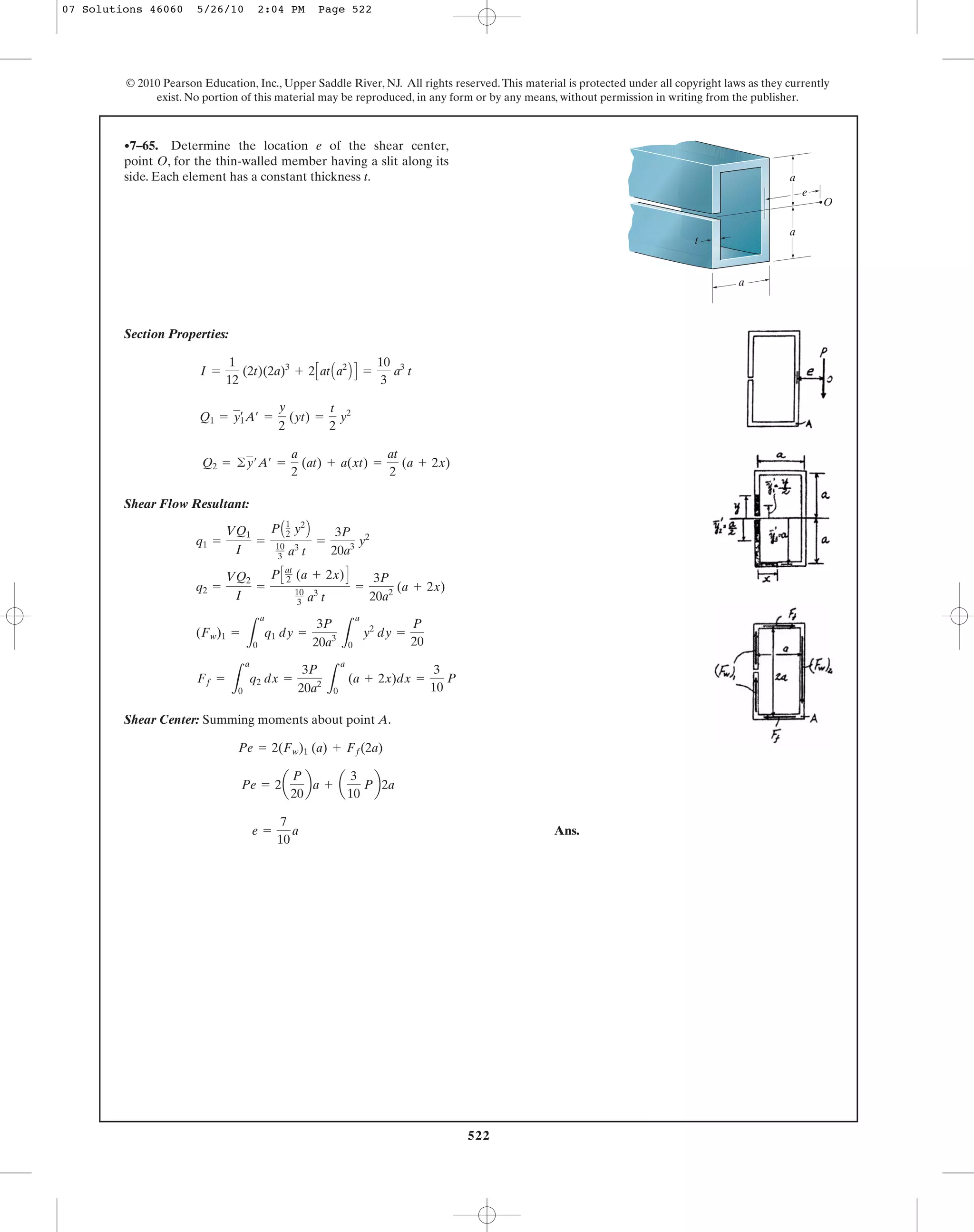 522
© 2010 Pearson Education, Inc., Upper Saddle River, NJ. All rights reserved.This material is protected under all copyright laws as they currently
exist. No portion of this material may be reproduced, in any form or by any means, without permission in writing from the publisher.
Section Properties:
Shear Flow Resultant:
Shear Center: Summing moments about point A.
Ans.e =
7
10
a
Pe = 2a
P
20
ba + a
3
10
Pb2a
Pe = 2(Fw)1 (a) + Ff(2a)
Ff =
L
a
0
q2 dx =
3P
20a2
L
a
0
(a + 2x)dx =
3
10
P
(Fw)1 =
L
a
0
q1 dy =
3P
20a3
L
a
0
y2
dy =
P
20
q2 =
VQ2
I
=
PCat
2 (a + 2x)D
10
3 a3
t
=
3P
20a2
(a + 2x)
q1 =
VQ1
I
=
PA1
2 y2
B
10
3 a3
t
=
3P
20a3
y2
Q2 = ©y¿A¿ =
a
2
(at) + a(xt) =
at
2
(a + 2x)
Q1 = y1
œ
A¿ =
y
2
(yt) =
t
2
y2
I =
1
12
(2t)(2a)3
+ 2CatAa2
B D =
10
3
a3
t
•7–65. Determine the location e of the shear center,
point O, for the thin-walled member having a slit along its
side. Each element has a constant thickness t.
t
a
e
a
a
O
07 Solutions 46060 5/26/10 2:04 PM Page 522
 