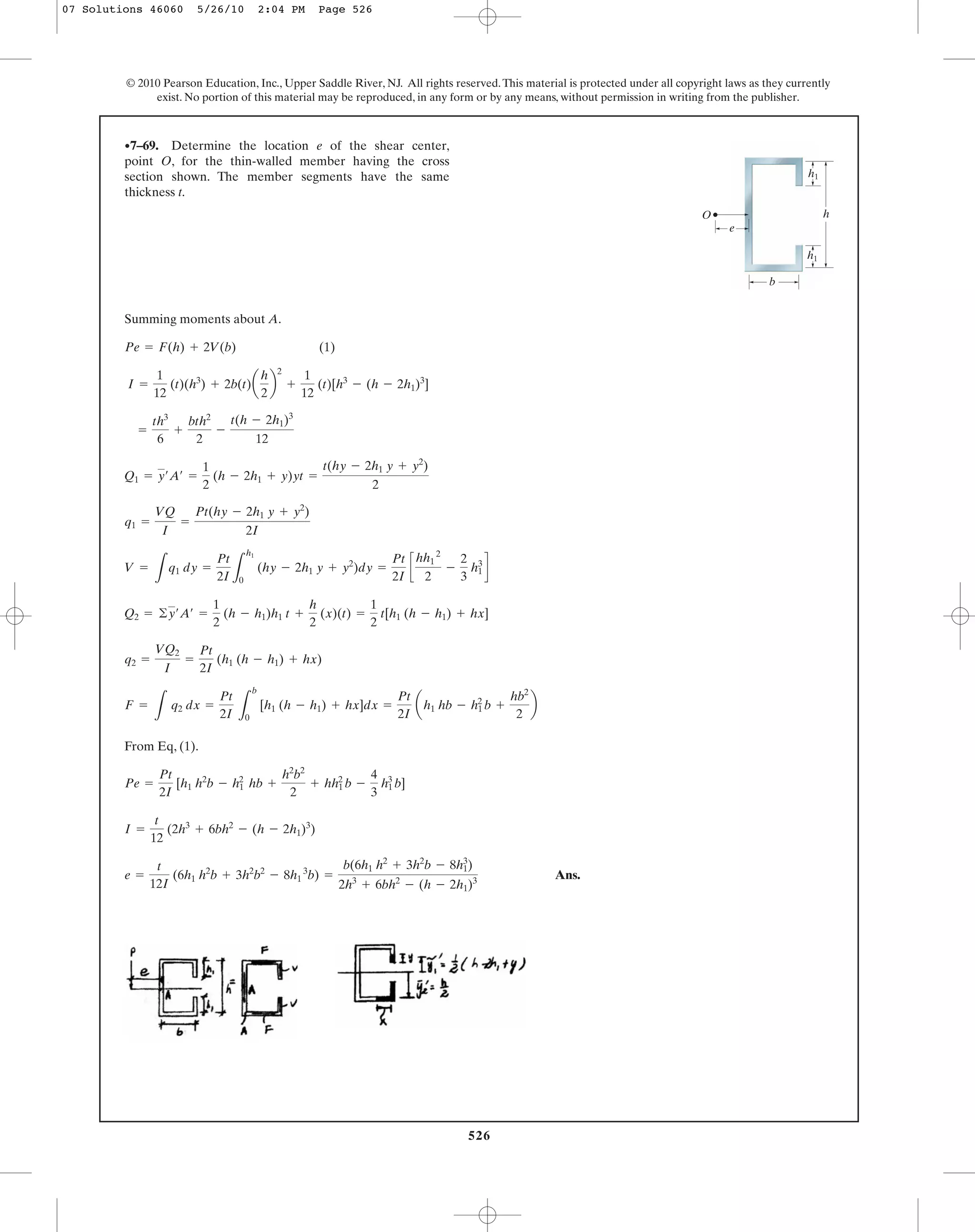 526
© 2010 Pearson Education, Inc., Upper Saddle River, NJ. All rights reserved.This material is protected under all copyright laws as they currently
exist. No portion of this material may be reproduced, in any form or by any means, without permission in writing from the publisher.
Summing moments about A.
(1)
From Eq, (1).
Ans.e =
t
12I
(6h1 h2
b + 3h2
b2
- 8h1
3
b) =
b(6h1 h2
+ 3h2
b - 8h1
3
)
2h3
+ 6bh2
- (h - 2h1)3
I =
t
12
(2h3
+ 6bh2
- (h - 2h1)3
)
Pe =
Pt
2I
[h1 h2
b - h1
2
hb +
h2
b2
2
+ hh1
2
b -
4
3
h1
3
b]
F =
L
q2 dx =
Pt
2I L
b
0
[h1 (h - h1) + hx]dx =
Pt
2I
ah1 hb - h1
2
b +
hb2
2
b
q2 =
VQ2
I
=
Pt
2I
(h1 (h - h1) + hx)
Q2 = ©y¿A¿ =
1
2
(h - h1)h1 t +
h
2
(x)(t) =
1
2
t[h1 (h - h1) + hx]
V =
L
q1 dy =
Pt
2I L
h1
0
(hy - 2h1 y + y2
)dy =
Pt
2I
c
hh1
2
2
-
2
3
h1
3
d
q1 =
VQ
I
=
Pt(hy - 2h1 y + y2
)
2I
Q1 = y¿A¿ =
1
2
(h - 2h1 + y)yt =
t(hy - 2h1 y + y2
)
2
=
th3
6
+
bth2
2
-
t(h - 2h1)3
12
I =
1
12
(t)(h3
) + 2b(t)a
h
2
b
2
+
1
12
(t)[h3
- (h - 2h1)3
]
Pe = F(h) + 2V(b)
•7–69. Determine the location e of the shear center,
point O, for the thin-walled member having the cross
section shown. The member segments have the same
thickness t.
h
b
e
O
h1
h1
07 Solutions 46060 5/26/10 2:04 PM Page 526
 