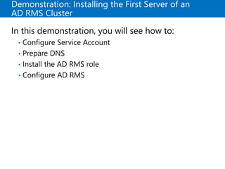 Demonstration: Installing the First Server of an
AD RMS Cluster
In this demonstration, you will see how to:
• Configure Service Account
• Prepare DNS
• Install the AD RMS role
• Configure AD RMS
 
