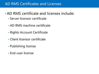 AD RMS Certificates and Licenses
• AD RMS certificate and licenses include:
• Server licensor certificate
• AD RMS machine certificate
• Rights Account Certificate
• Client licensor certificate
• Publishing license
• End-user license
 