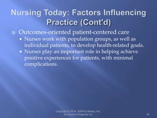  Outcomes-oriented patient-centered care
 Nurses work with population groups, as well as
individual patients, to develop health-related goals.
 Nurses play an important role in helping achieve
positive experiences for patients, with minimal
complications.
Copyright © 2014, 2009 by Mosby, Inc.,
an imprint of Elsevier Inc. 11
 