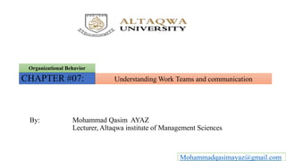 Understanding Work Teams and communicationCHAPTER #07:
Organizational Behavior
By: Mohammad Qasim AYAZ
Lecturer, Altaqwa institute of Management Sciences
Mohammadqasimayaz@gmail.com
 