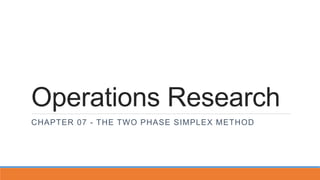 Operations Research
CHAPTER 07 - THE TWO PHASE SIMPLEX METHOD
 