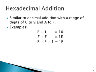  Similar to decimal addition with a range of
digits of 0 to 9 and A to F.
 Examples:
F + 1 = 10
F + F = 1E
F + F + 1 = 1F
24
 