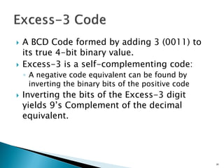  A BCD Code formed by adding 3 (0011) to
its true 4-bit binary value.
 Excess-3 is a self-complementing code:
◦ A negative code equivalent can be found by
inverting the binary bits of the positive code
 Inverting the bits of the Excess-3 digit
yields 9’s Complement of the decimal
equivalent.
29
 