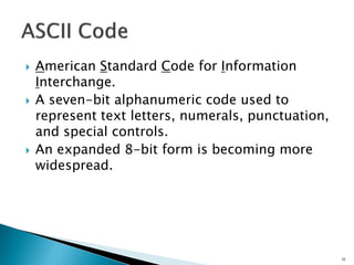  American Standard Code for Information
Interchange.
 A seven-bit alphanumeric code used to
represent text letters, numerals, punctuation,
and special controls.
 An expanded 8-bit form is becoming more
widespread.
33
 