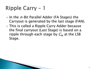  In the n-Bit Parallel Adder (FA Stages) the
Carryout is generated by the last stage (FAN).
 This is called a Ripple Carry Adder because
the final carryout (Last Stage) is based on a
ripple through each stage by CIN at the LSB
Stage.
44
 