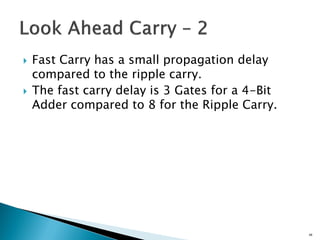  Fast Carry has a small propagation delay
compared to the ripple carry.
 The fast carry delay is 3 Gates for a 4-Bit
Adder compared to 8 for the Ripple Carry.
48
 
