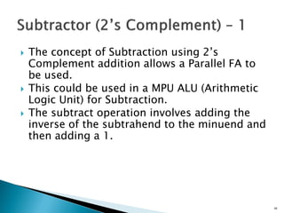  The concept of Subtraction using 2’s
Complement addition allows a Parallel FA to
be used.
 This could be used in a MPU ALU (Arithmetic
Logic Unit) for Subtraction.
 The subtract operation involves adding the
inverse of the subtrahend to the minuend and
then adding a 1.
59
 
