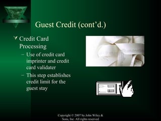Copyright © 2007 by John Wiley &
Sons, Inc. All rights reserved
Guest Credit (cont’d.)
 Credit Card
Processing
– Use of credit card
imprinter and credit
card validater
– This step establishes
credit limit for the
guest stay
 