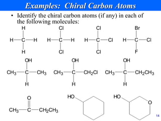 14
Examples: Chiral Carbon Atoms
• Identify the chiral carbon atoms (if any) in each of
the following molecules:
C
CH3 CH3
OH
H
C
CH3 CH2CH3
OH
H
C
CH3 CH2CH3
O
O
HO
C
CH3 CH2Cl
OH
H
HO
C
H H
H
H
C
H H
Cl
Cl
C
H Cl
Cl
Cl
C
H Cl
Br
F
 