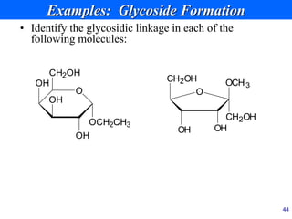 44
Examples: Glycoside Formation
• Identify the glycosidic linkage in each of the
following molecules:
O
CH2OH
OH
OH
OCH2CH3
OH
CH2OH
OH OH
O
CH2OH
OCH3
 