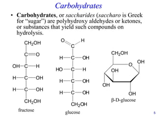 5
Carbohydrates
• Carbohydrates, or saccharides (saccharo is Greek
for “sugar”) are polyhydroxy aldehydes or ketones,
or substances that yield such compounds on
hydrolysis.
C
C
O H
H OH
C
HO H
C
C
OH
H
CH2OH
OH
H
glucose
C
OH H
C
C
C
OH
H
CH2OH
OH
H
O
CH2OH
fructose
O
CH2OH
OH
OH
OH
OH
-D-glucose
 