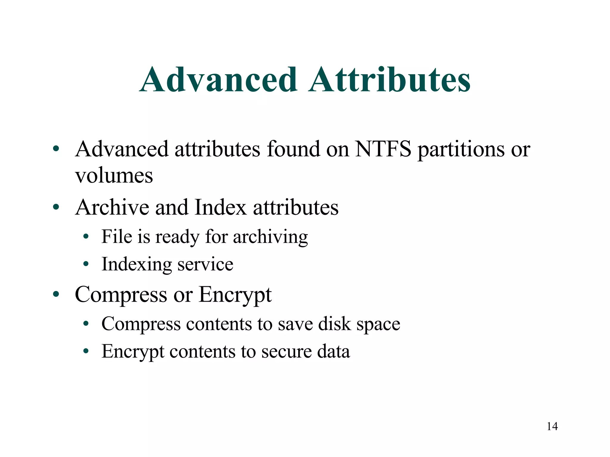 Advanced Attributes Advanced attributes found on NTFS partitions or volumes Archive and Index attributes File is ready for archiving Indexing service Compress or Encrypt Compress contents to save disk space Encrypt contents to secure data 