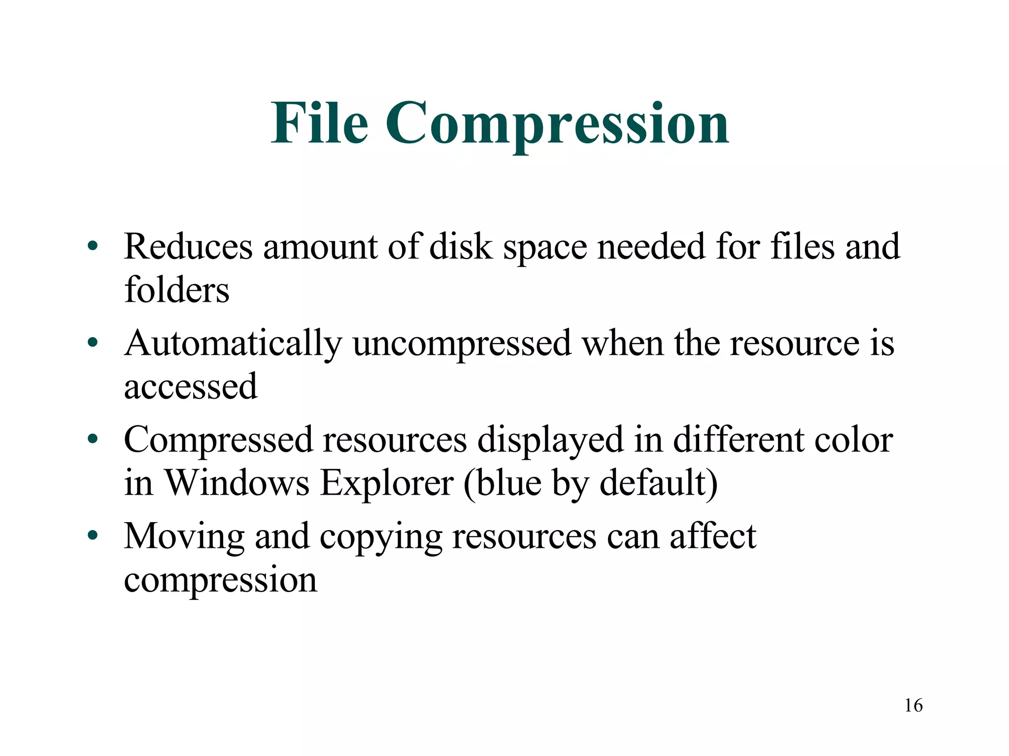 File Compression Reduces amount of disk space needed for files and folders Automatically uncompressed when the resource is accessed Compressed resources displayed in different color in Windows Explorer (blue by default) Moving and copying resources can affect compression 