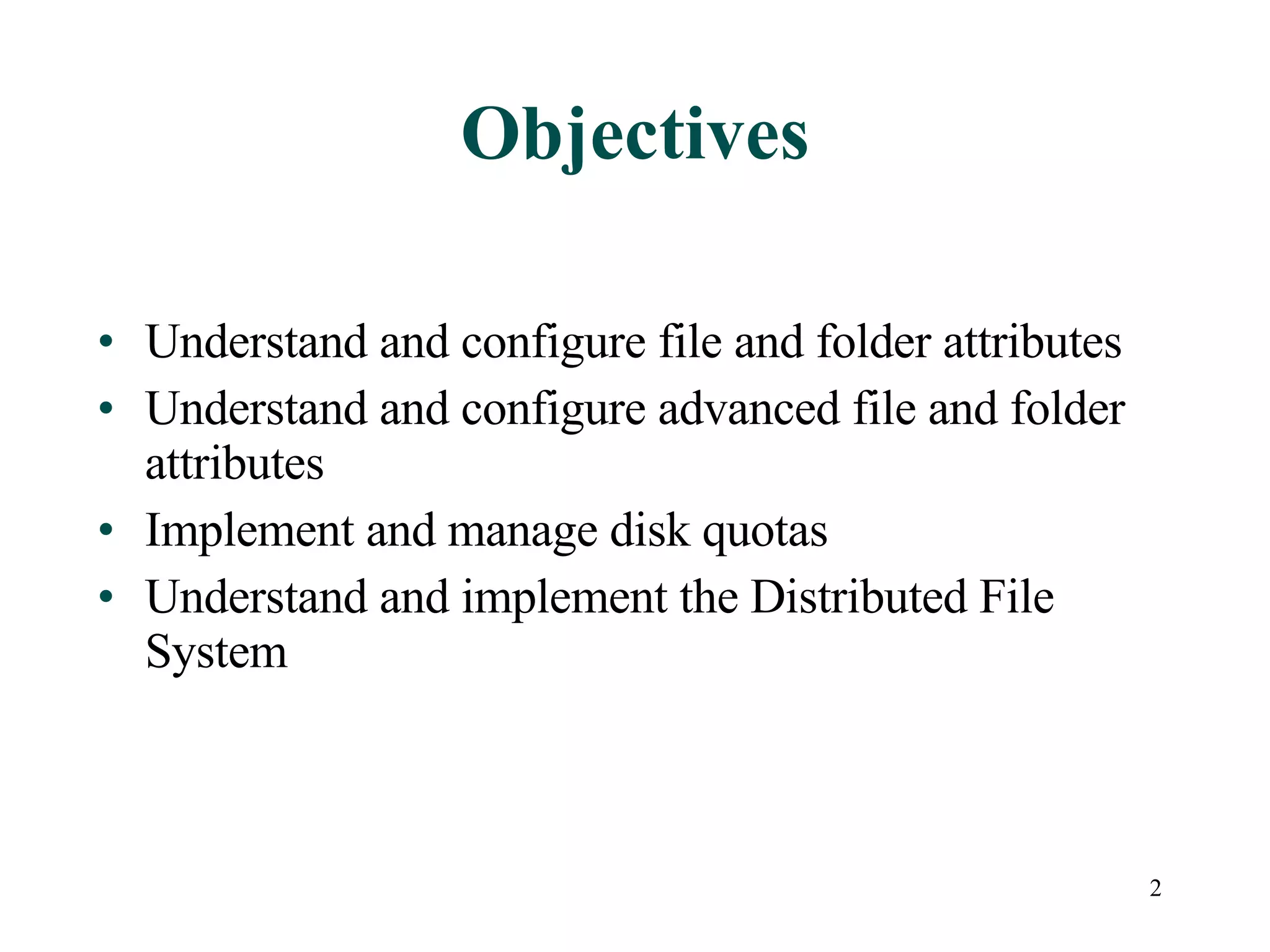 Objectives Understand and configure file and folder attributes Understand and configure advanced file and folder attributes Implement and manage disk quotas Understand and implement the Distributed File System 