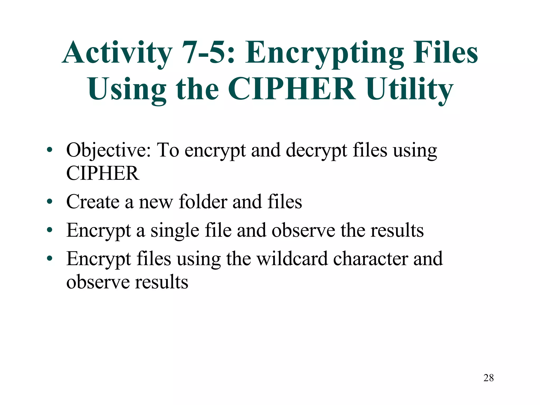 Activity 7-5: Encrypting Files Using the CIPHER Utility Objective: To encrypt and decrypt files using CIPHER Create a new folder and files Encrypt a single file and observe the results Encrypt files using the wildcard character and observe results 