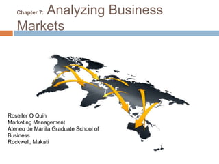 Chapter 7: Analyzing Business Markets
Roseller O Quin
Marketing Management
Ateneo de Manila Graduate School of
Business
Rockwell, Makati
 