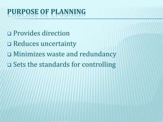 PURPOSE OF PLANNING
 Provides direction
 Reduces uncertainty
 Minimizes waste and redundancy
 Sets the standards for controlling
 