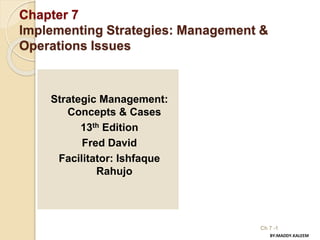 Chapter 7
Implementing Strategies: Management &
Operations Issues
Strategic Management:
Concepts & Cases
13th Edition
Fred David
Facilitator: Ishfaque
Rahujo
Ch 7 -1
BY:MADDY.KALEEM
 