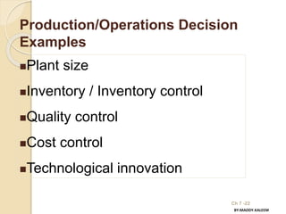 Ch 7 -22
Production/Operations Decision
Examples
Plant size
Inventory / Inventory control
Quality control
Cost control
Technological innovation
BY:MADDY.KALEEM
 