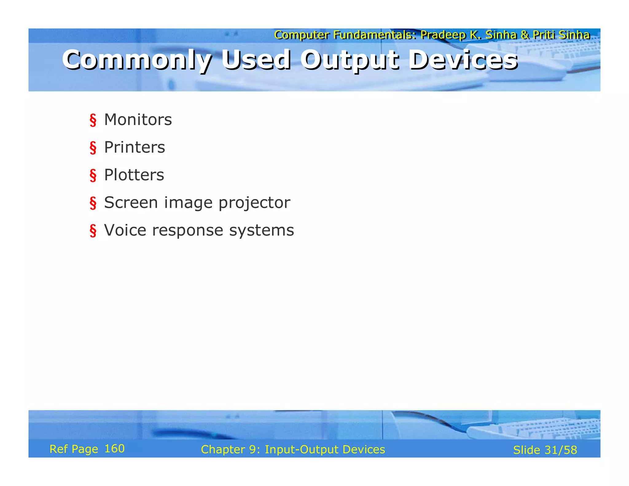 Computer Fundamentals: Pradeep K. Sinha & Priti SinhaComputer Fundamentals: Pradeep K. Sinha & Priti Sinha
Slide 31/58Chapter 9: Input-Output DevicesRef Page
Commonly Used Output DevicesCommonly Used Output Devices
§ Monitors
§ Printers
§ Plotters
§ Screen image projector
§ Voice response systems
160
 